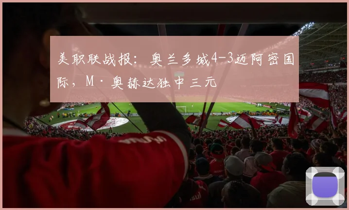 美职联战报:奥兰多城4-3迈阿密国际,M·奥赫达独中三元