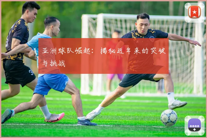 亚洲球队崛起：揭秘近年来的突破与挑战