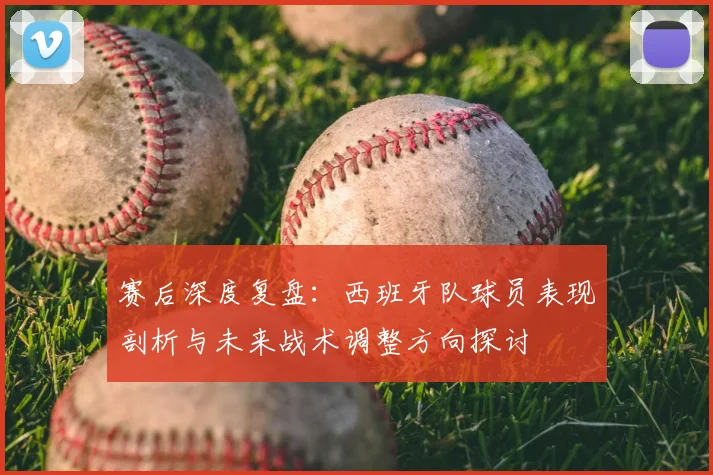 赛后深度复盘：西班牙队球员表现剖析与未来战术调整方向探讨