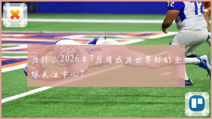 为什么2026年7月将成为世界杯的全球关注中心？