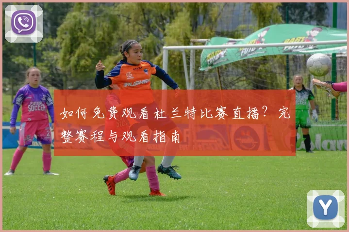如何免费观看杜兰特比赛直播？完整赛程与观看指南