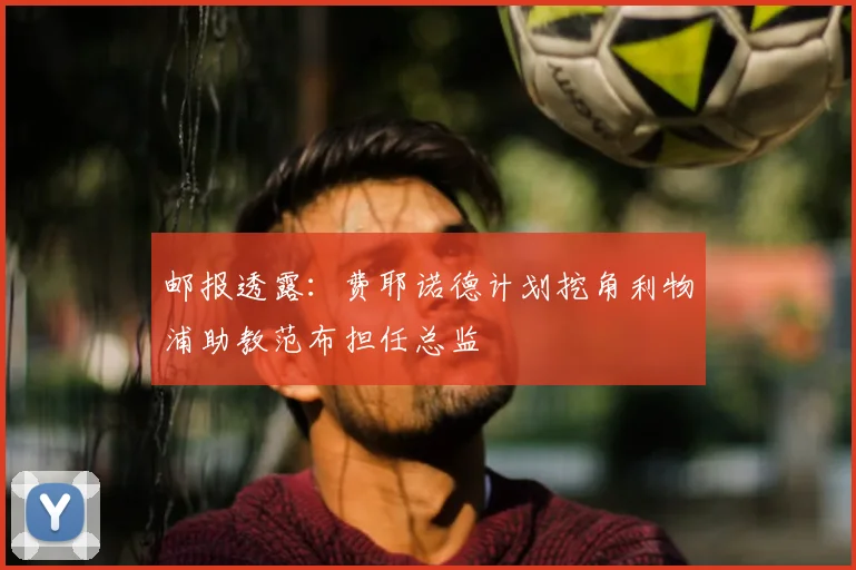 邮报透露:费耶诺德计划挖角利物浦助教范布担任总监