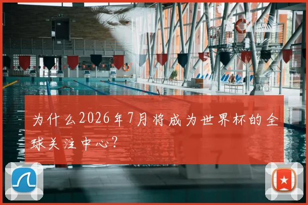 为什么2026年7月将成为世界杯的全球关注中心？