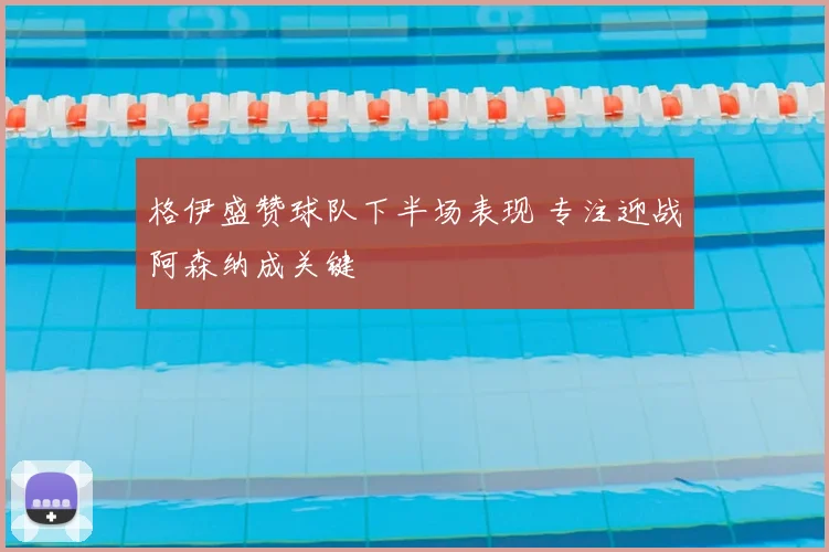 格伊盛赞球队下半场表现 专注迎战阿森纳成关键