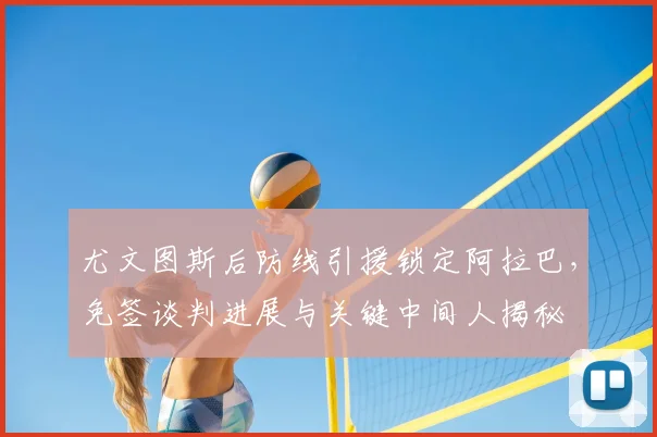 尤文图斯后防线引援锁定阿拉巴，免签谈判进展与关键中间人揭秘