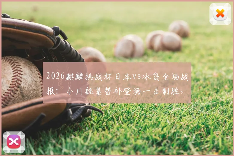 2026麒麟挑战杯日本vs冰岛全场战报：小川航基替补登场一击制胜，附比赛数据统计与进球动图回顾