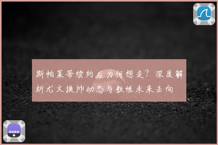 斯帕莱蒂续约后为何想走？深度解析尤文换帅动态与教练未来去向
