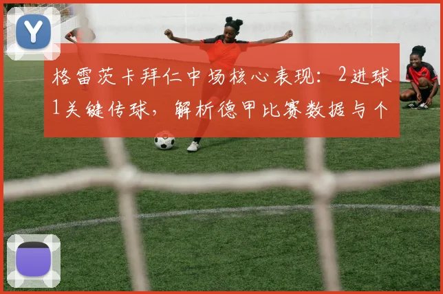 格雷茨卡拜仁中场核心表现:2进球1关键传球,解析德甲比赛数据与个人技术统计