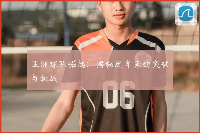 亚洲球队崛起:揭秘近年来的突破与挑战